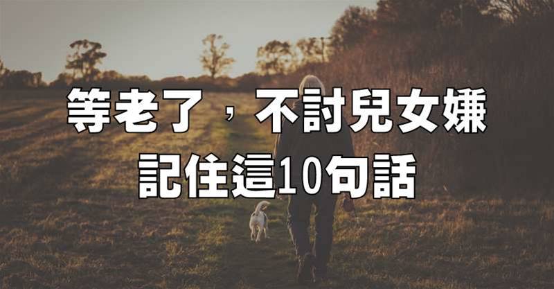 等老了，不討兒女嫌，記住這10句話